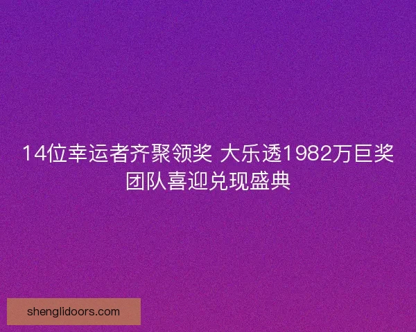 14位幸运者齐聚领奖 大乐透1982万巨奖团队喜迎兑现盛典