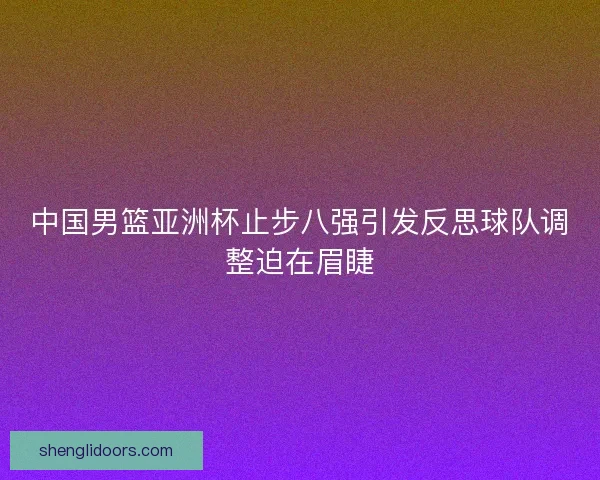 中国男篮亚洲杯止步八强引发反思球队调整迫在眉睫