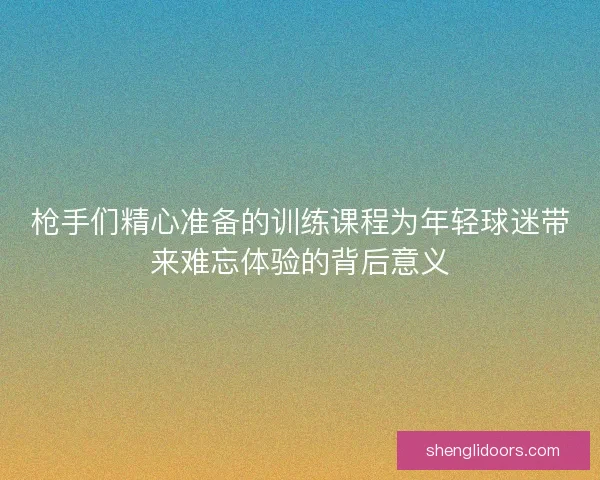 枪手们精心准备的训练课程为年轻球迷带来难忘体验的背后意义
