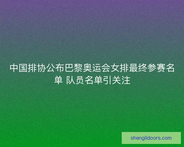 中国排协公布巴黎奥运会女排最终参赛名单 队员名单引关注