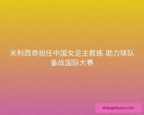 米利西奇担任中国女足主教练 助力球队备战国际大赛
