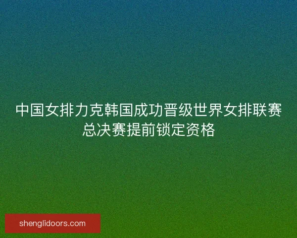 中国女排力克韩国成功晋级世界女排联赛总决赛提前锁定资格