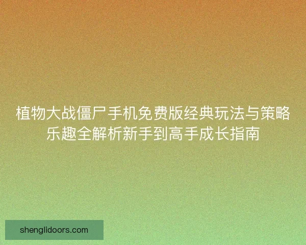 植物大战僵尸手机免费版经典玩法与策略乐趣全解析新手到高手成长指南