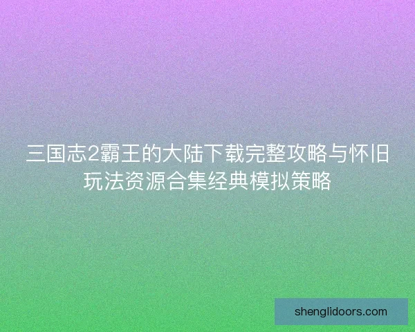 三国志2霸王的大陆下载完整攻略与怀旧玩法资源合集经典模拟策略