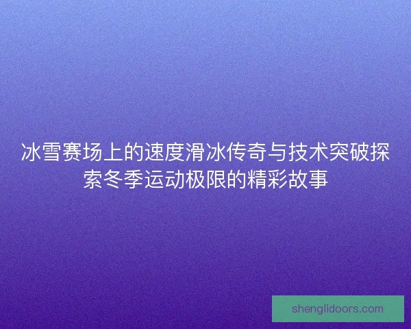 冰雪赛场上的速度滑冰传奇与技术突破探索冬季运动极限的精彩故事
