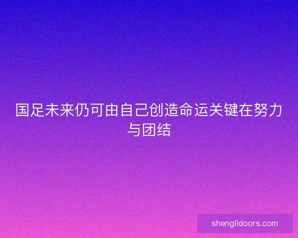 国足未来仍可由自己创造命运关键在努力与团结