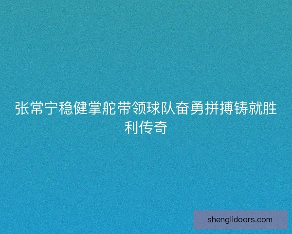 张常宁稳健掌舵带领球队奋勇拼搏铸就胜利传奇