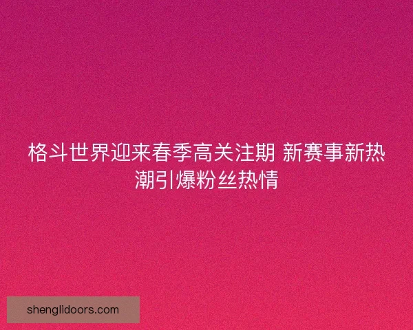 格斗世界迎来春季高关注期 新赛事新热潮引爆粉丝热情