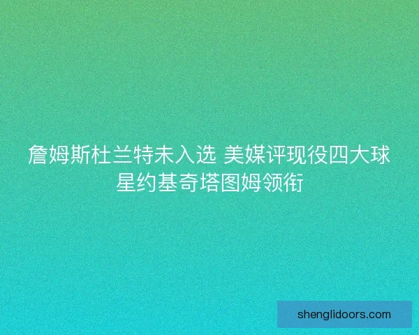 詹姆斯杜兰特未入选 美媒评现役四大球星约基奇塔图姆领衔