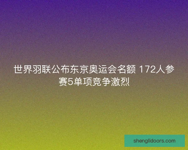世界羽联公布东京奥运会名额 172人参赛5单项竞争激烈