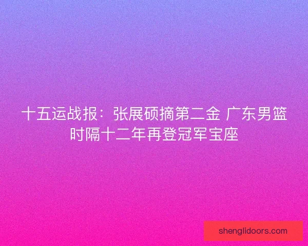 十五运战报：张展硕摘第二金 广东男篮时隔十二年再登冠军宝座