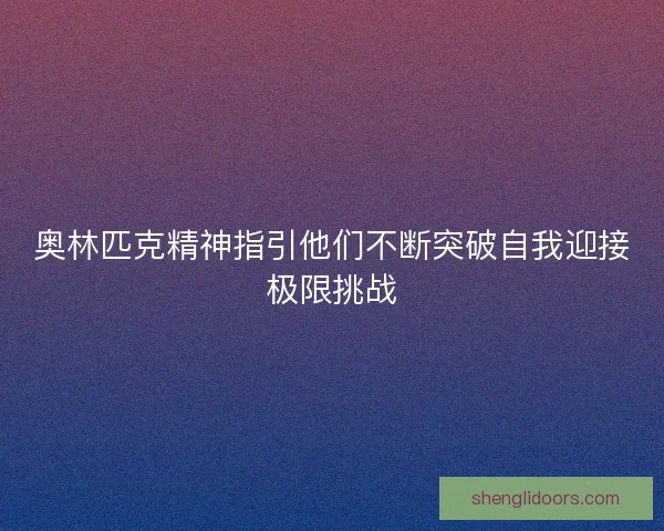 奥林匹克精神指引他们不断突破自我迎接极限挑战