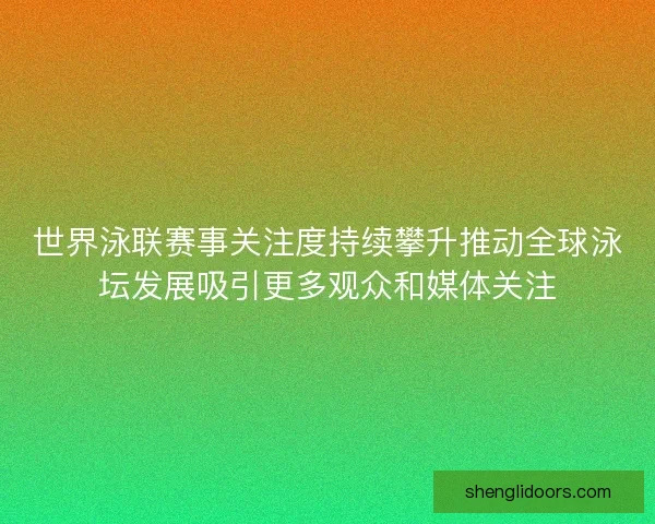 世界泳联赛事关注度持续攀升推动全球泳坛发展吸引更多观众和媒体关注