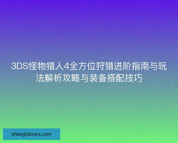 3DS怪物猎人4全方位狩猎进阶指南与玩法解析攻略与装备搭配技巧