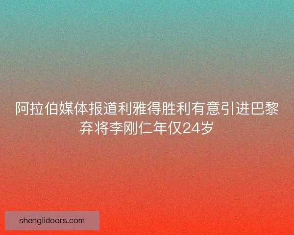 阿拉伯媒体报道利雅得胜利有意引进巴黎弃将李刚仁年仅24岁