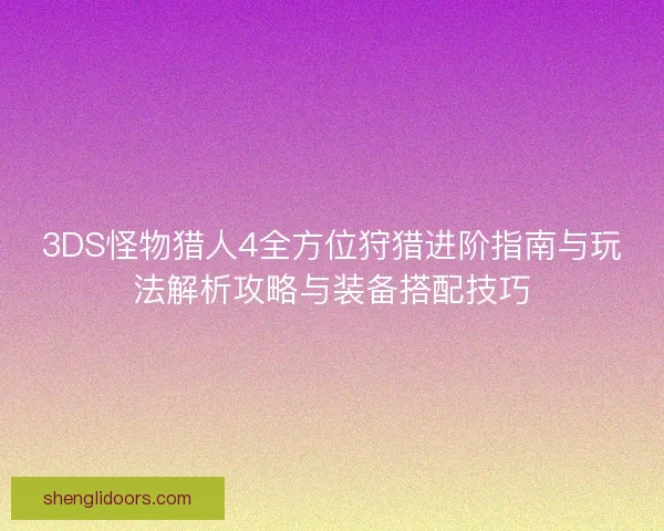 3DS怪物猎人4全方位狩猎进阶指南与玩法解析攻略与装备搭配技巧