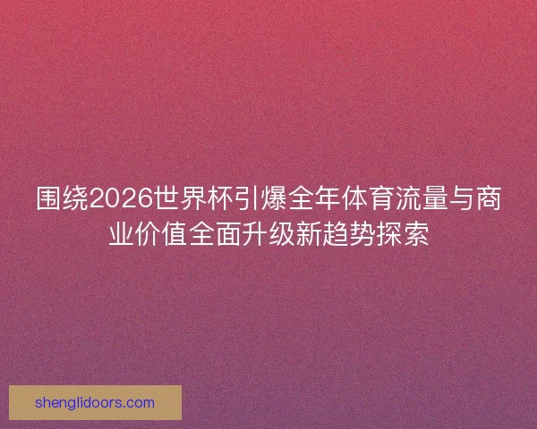 围绕2026世界杯引爆全年体育流量与商业价值全面升级新趋势探索