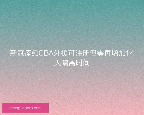 新冠痊愈CBA外援可注册但需再增加14天隔离时间